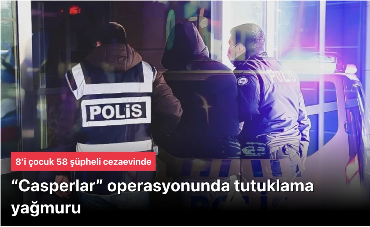 &ldquo;Casperlar&rdquo; operasyonunda tutuklama yağmuru: 8&rsquo;i &ccedil;ocuk 58 ş&uuml;pheli cezaevinde